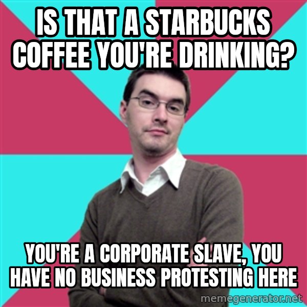 Privilege Denying Dude meme: is that a starbucks coffee you're drinking? / you're a corporate slave, you have no business protesting here