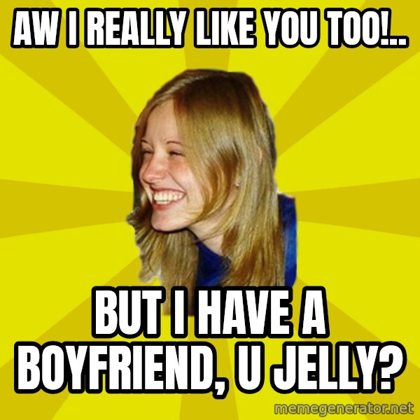 Trologirl meme: Aw I really like you too!.. / But i have a boyfriend, U Jelly?