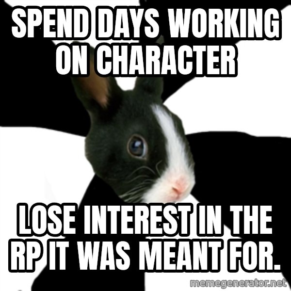 Roleplaying Rabbit meme: Spend days working on character / lose interest in the rp it was meant for.
