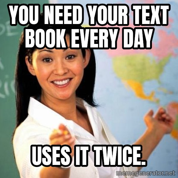 Unhelpful High School Teacher meme: You need your text book every day / uses it twice.