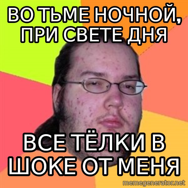 Butthurt Dweller meme: Во тьме ночной, при свете дня / Все тёлки в шоке от меня