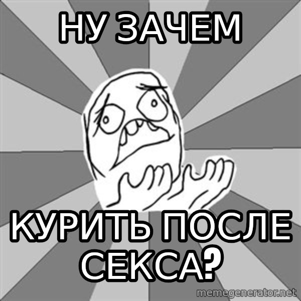 Whyyy??? meme: ну зачем / курить после секса?