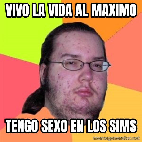 Butthurt Dweller meme: VIVO LA VIDA AL MAXIMO / TENGO SEXO EN LOS SIMS