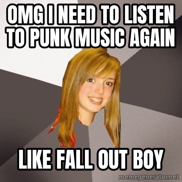 Musically Oblivious 8th Grader meme: OMG I NEED TO LISTEN TO PUNK MUSIC AGAIN / like fall out boy