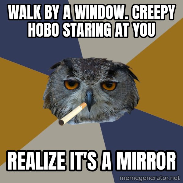 Art Student Owl meme: walk by a window. creepy hobo staring at you / Realize it's a mirror