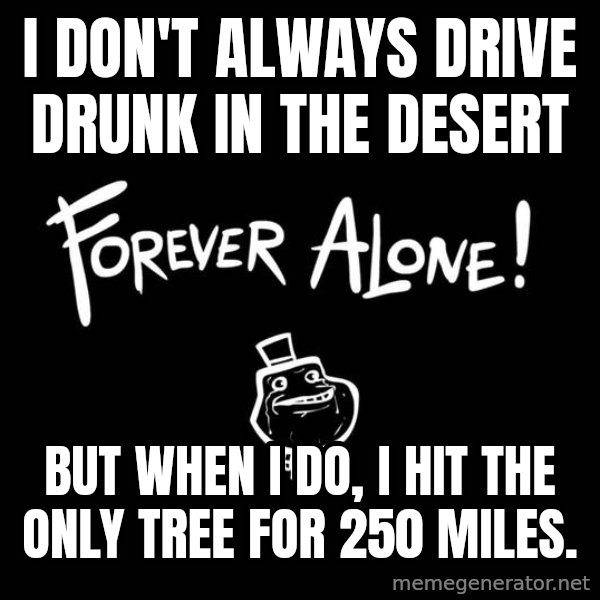 The Most Interesting Man In The World meme: I don't always drive drunk in the desert / But when I do, I hit the only tree for 250 miles.