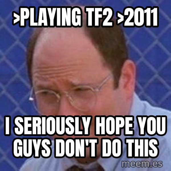 George Costanza meme: >Playing tf2 >2011 / I seriously hope you guys don't do this
