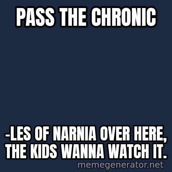 Hood Dad meme: pass the chronic / -les of narnia over here, the kids wanna watch it.
