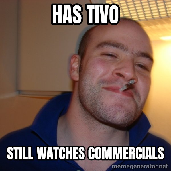 Good Guy Greg meme: Has TIVo / Still watches commercials