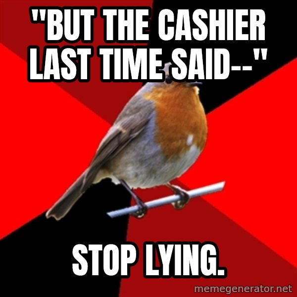 Retail Robin meme: "But the cashier last time said--" / Stop lying.
