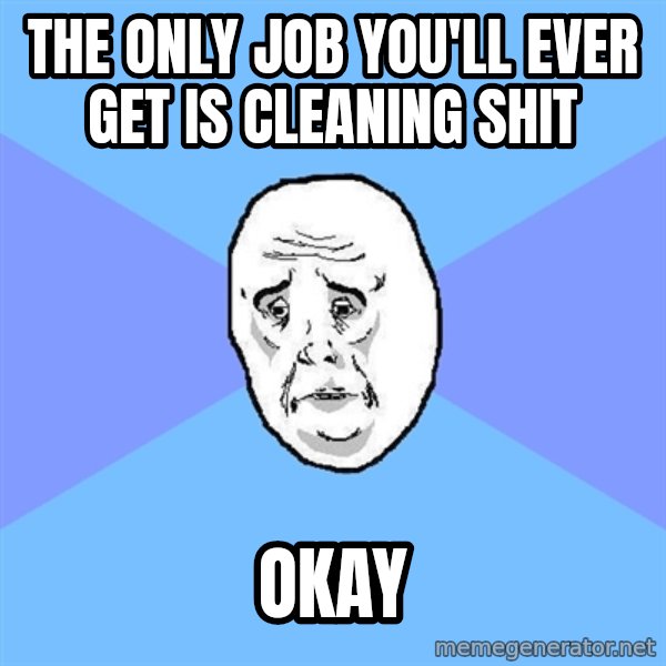 Okay Guy meme: The only job you'll ever get is cleaning shit / okay