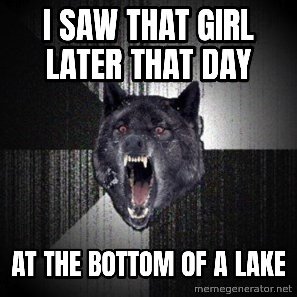 Insanity Wolf meme: i saw that girl later that day / at the bottom of a lake