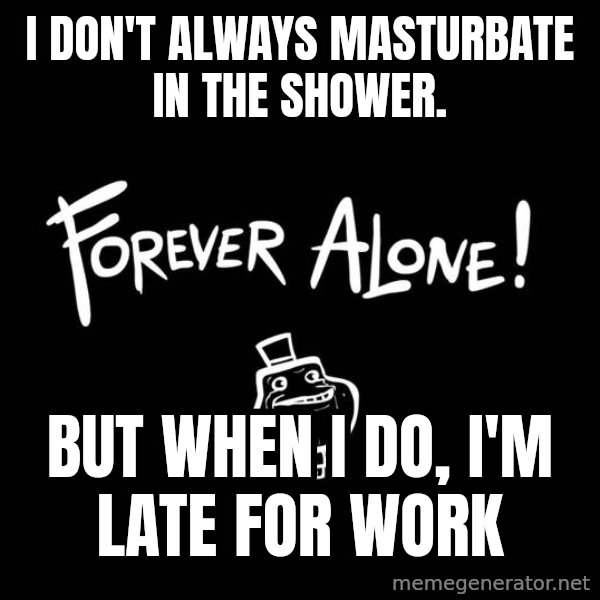 The Most Interesting Man In The World meme: I don't always masturbate in the shower. / but when i do, i'm late for work