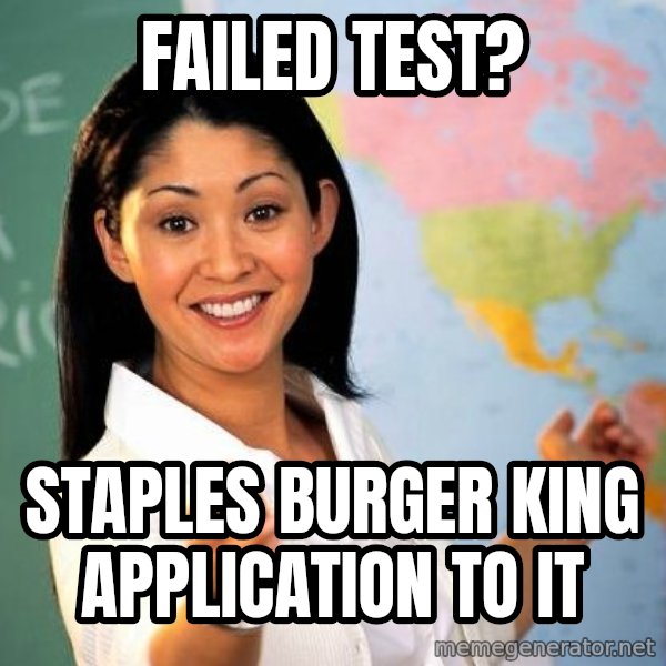 Unhelpful High School Teacher meme: failed test? / Staples Burger King Application to it