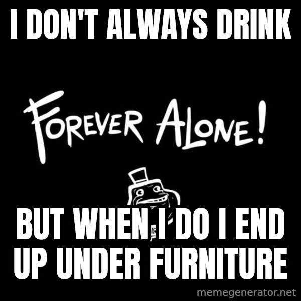 The Most Interesting Man In The World meme: I don't always drink / but when i do i end up under furniture