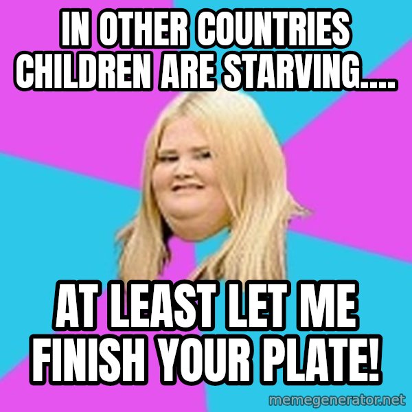 Fat Girl meme: in other countries children are starving.... / at least let me finish your plate!
