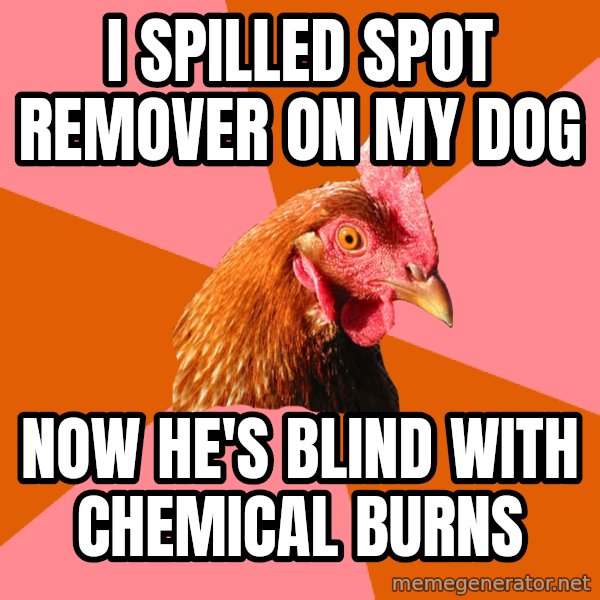 Anti Joke Chicken meme: I spilled spoT remover on my dog / Now he's blind With chEmical bUrns