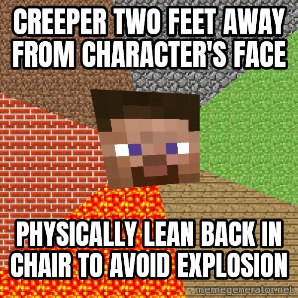 Minecraft Guy meme: Creeper two feet away from character's face / physically lean back in chair to avoid explosion