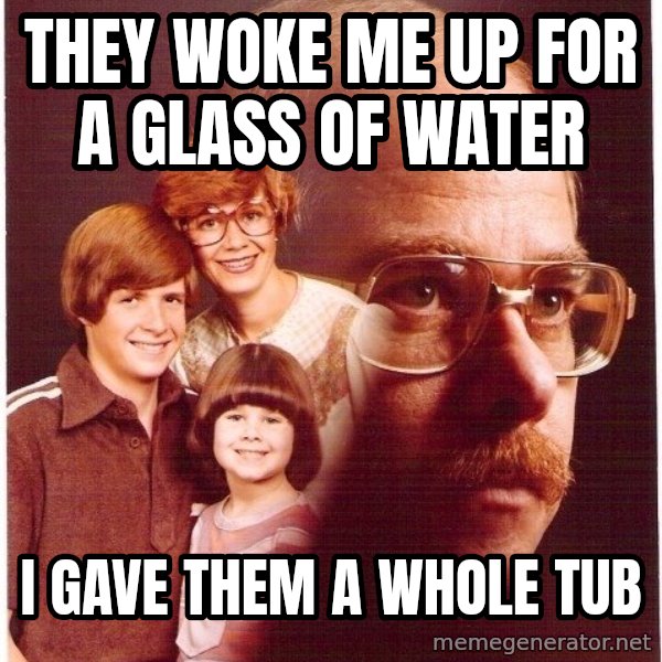 Vengeance Dad meme: They woke me up for a glass of water / i gave them a whole tub