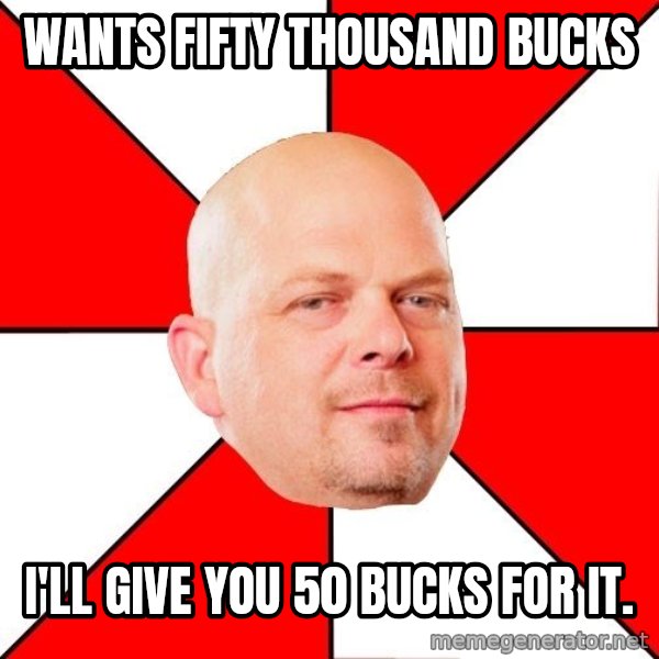 Pawn Stars meme: Wants fifty thousand bucks / I'll give you 50 bucks for it.