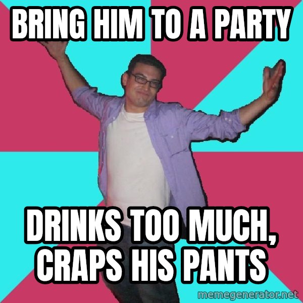 Douchebag Roommate meme: Bring him to a party / drinks too much, craps his pants