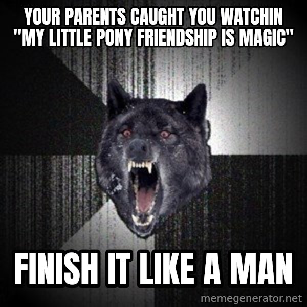 Insanity Wolf meme: your parents caught you watchin "My little pony friendship is magic" / Finish it like a man