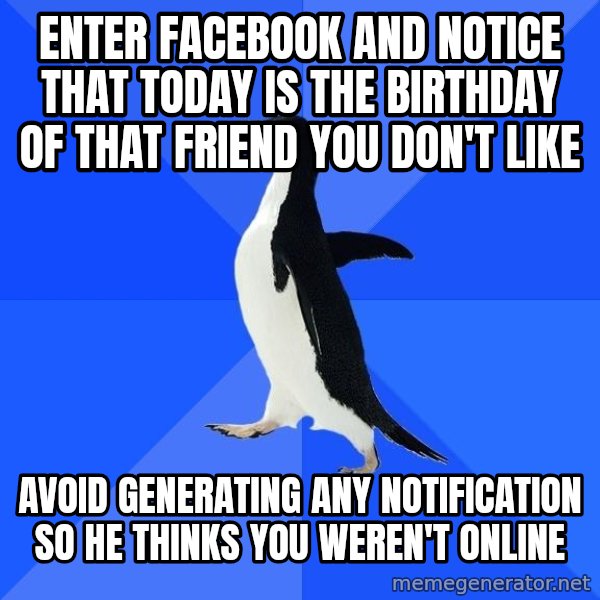 Socially Awkward Penguin meme: enter facebook and notice that today is the birthday of that friend you don't like / avoid generating any notification so he thinks you weren't online