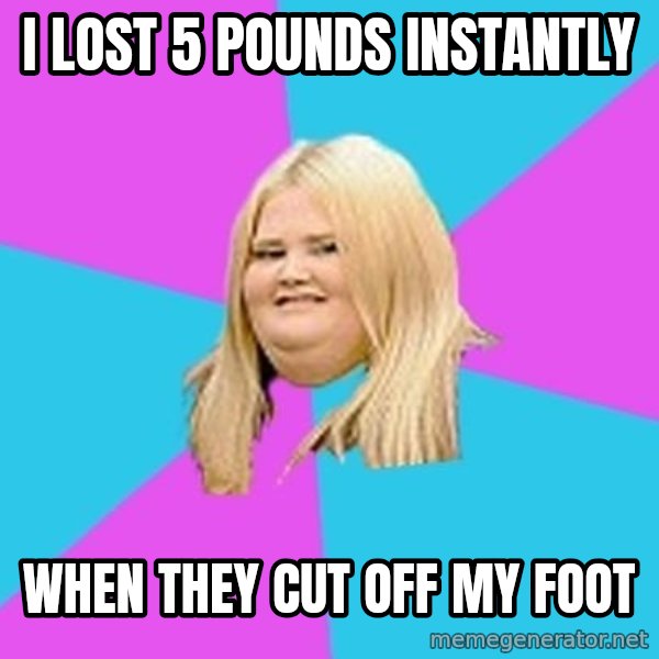 Fat Girl meme: I lost 5 pounds instantly / when they cut off my foot