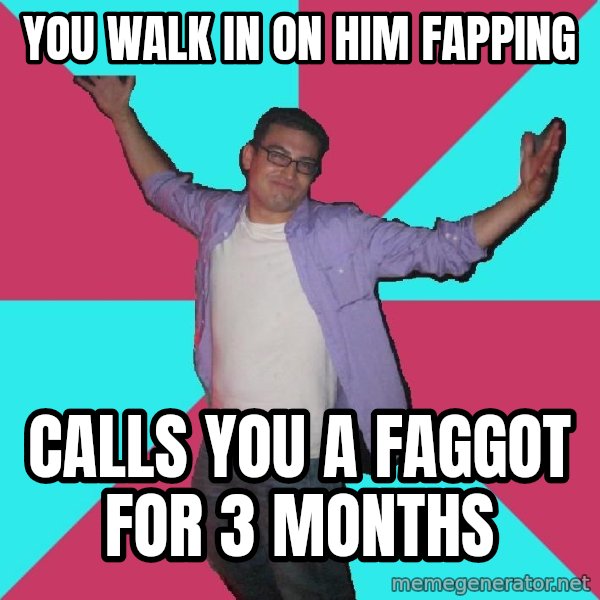Douchebag Roommate meme: you walk in on him fapping / calls you a faggot for 3 months