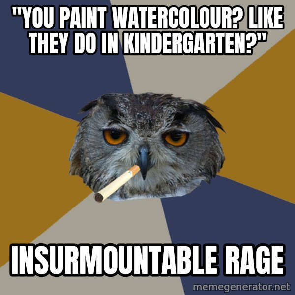Art Student Owl meme: "YOU PAINT WATERCOLOUR? LIKE THEY DO IN KINDERGARTEN?" / INSURMOUNTABLE RAGE
