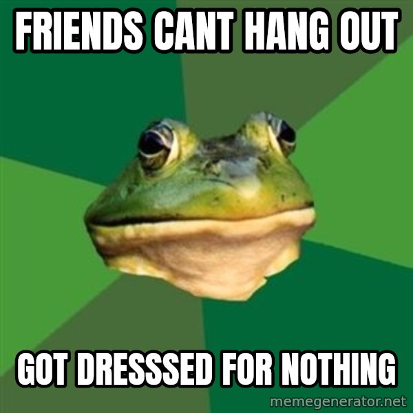Foul Bachelor Frog meme: FRiends cant hang out / got dresssed for nothing