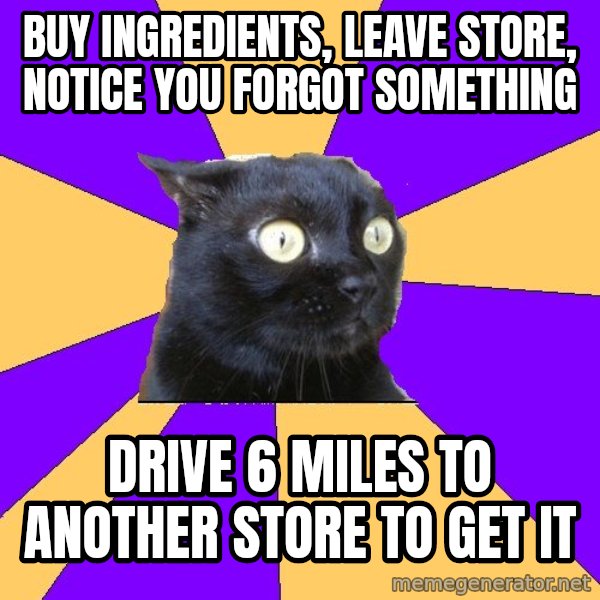 Anxiety Cat meme: buy ingredients, leave store, notice you forgot something / drive 6 miles to another store to get it