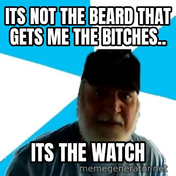 Epic Beard Man meme: ITS NOT THE BEARd THAT GETS me THE BiTCHES.. / ITS THE WATCH