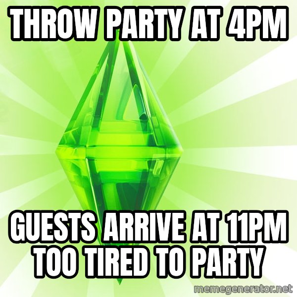 Sims meme: throw party at 4pm / guests arrive at 11pm   too tired to party