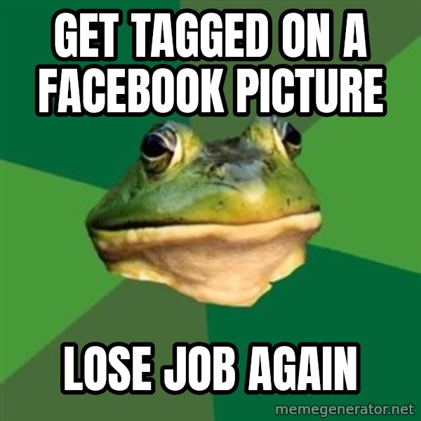 Foul Bachelor Frog meme: get tagged on a facebook picture / lose job again