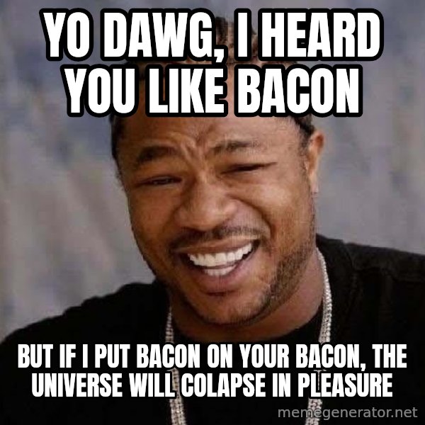 Yo Dawg meme: yo dawg, i heard you like bacon / but if i put bacon on your bacon, the universe will colapse in pleasure