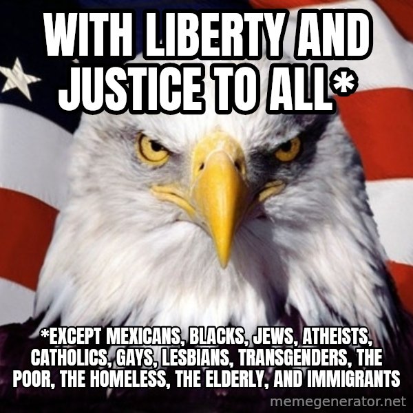 American Pride Eagle meme: WIth liberty and justice to all* / *EXCEPT mexicans, blacks, jews, atheists, catholics, gays, lesbians, transgenders, the poor, the homeless, the elderly, and immigrants