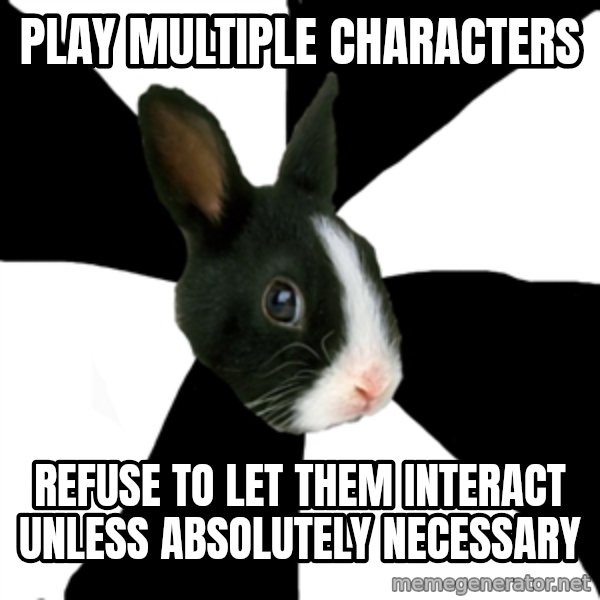 Roleplaying Rabbit meme: play multiple characters / refuse to let them interact unless absolutely necessary