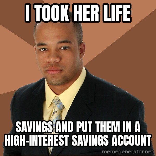 Successful Black Man meme: i took her life / savings and put them in a high-interest savings  account