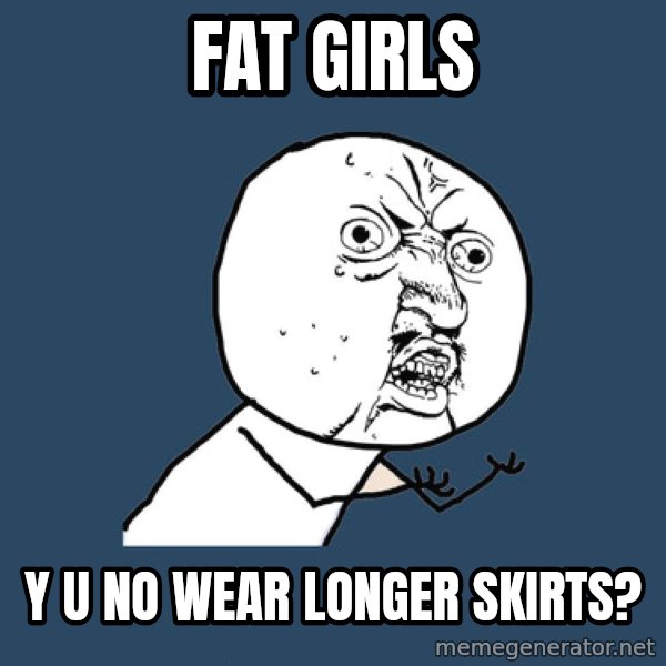 Y U No meme: FAT GIRLS / y u no wear longer skirts?