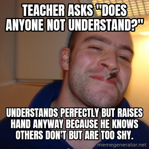 Good Guy Greg meme: Teacher asks "does anyone not understand?" / Understands perfectly but raises hand anyway because he knows others don't but are too shy.