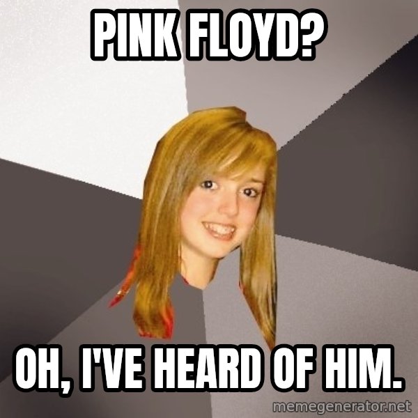 Musically Oblivious 8th Grader meme: pink floyd? / Oh, I've heard of him.