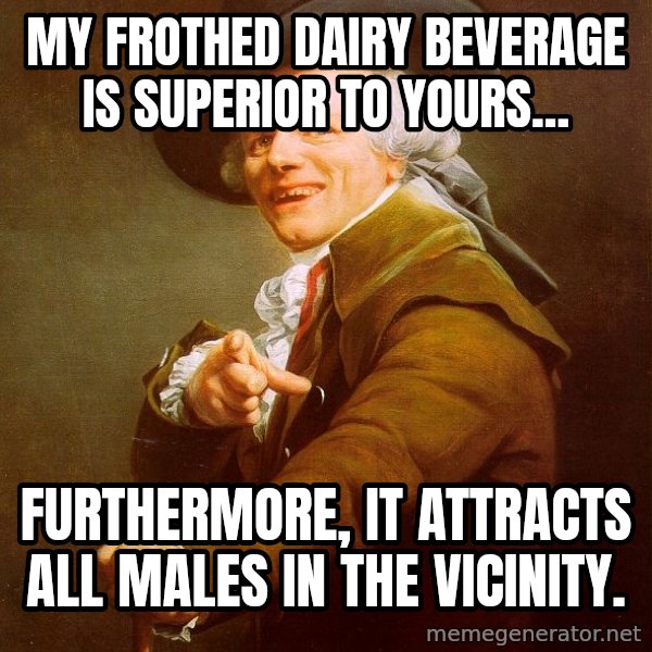 Joseph Ducreux meme: My frothed dairy beverage is superior to yours... / Furthermore, it attracts all males in the vicinity.