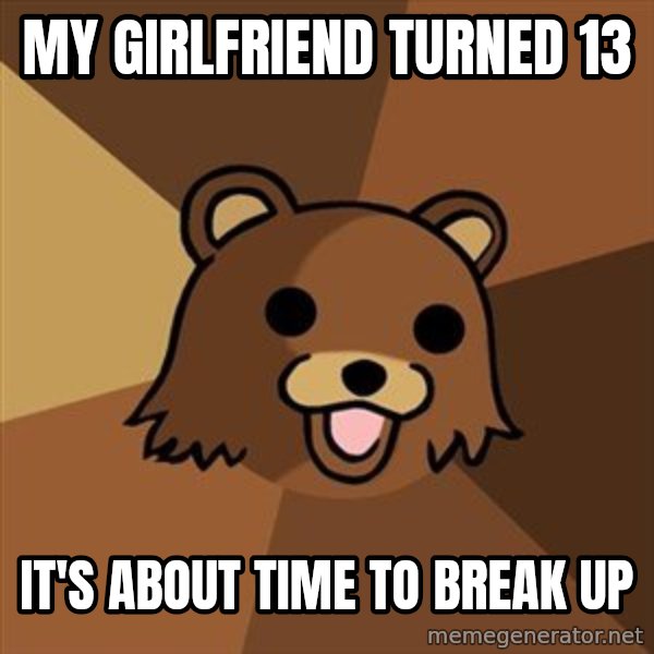 Pedobear meme: MY GIRLFRIEND TURNED 13 / IT'S ABOUT TIME TO BREAK UP