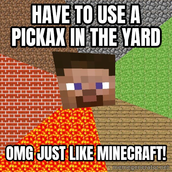 Minecraft Guy meme: Have to use a pickax in the yard / omg just like minecraft!