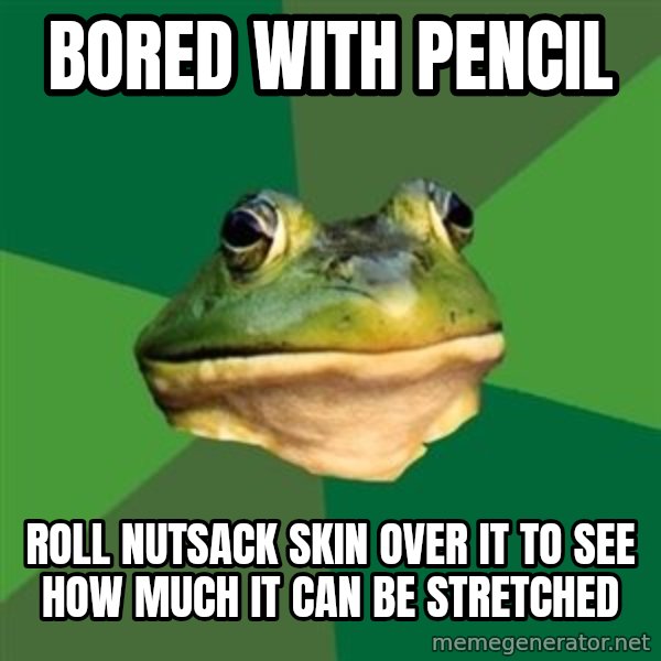 Foul Bachelor Frog meme: bored with pencil / roll nutsack skin over it to see how much it can be stretched