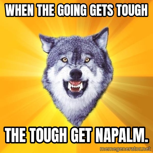 Courage Wolf meme: When the going gets tough / the tough get napalm.