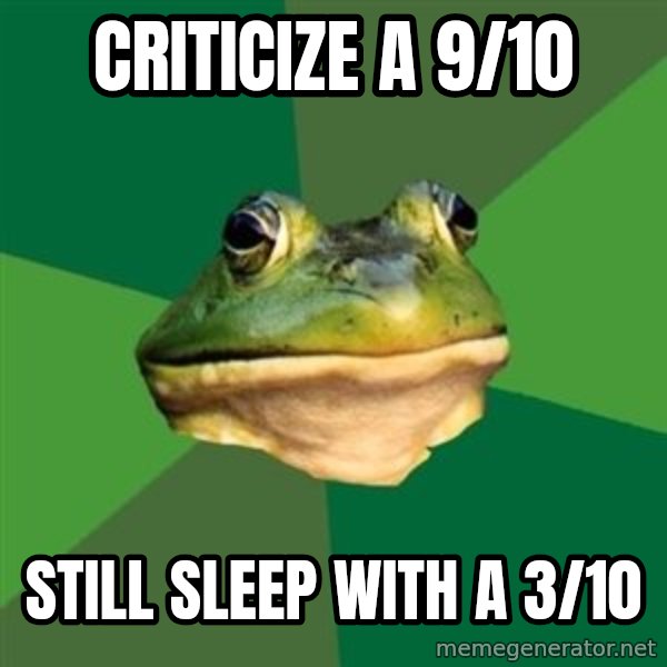 Foul Bachelor Frog meme: criticize a 9/10 / still sleep with a 3/10