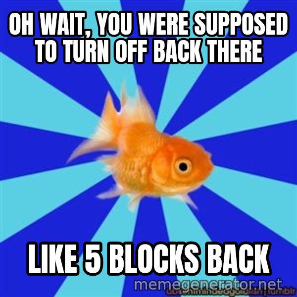 Absentminded Goldfish meme: oh wait, you were supposed to turn off back there / like 5 blocks back