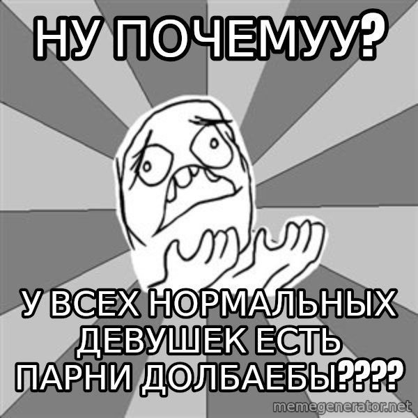 Whyyy??? meme: ну почемуу? / у всех нормальных девушек есть парни долбаебы????